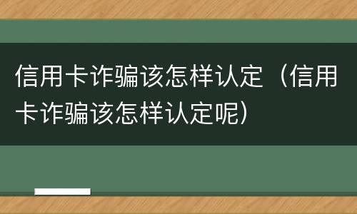 信用卡诈骗该怎样认定（信用卡诈骗该怎样认定呢）