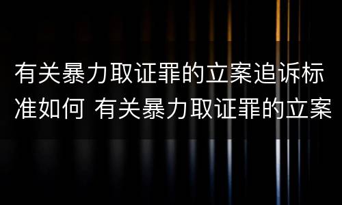 有关暴力取证罪的立案追诉标准如何 有关暴力取证罪的立案追诉标准如何写
