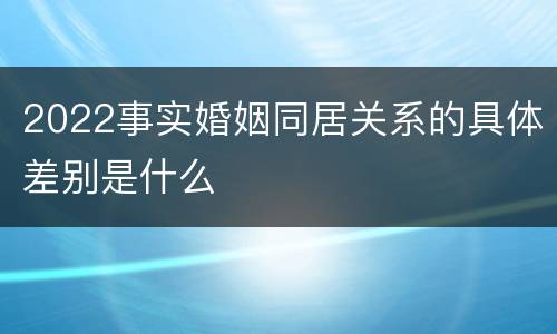 2022事实婚姻同居关系的具体差别是什么