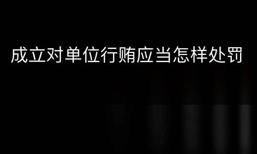 成立对单位行贿应当怎样处罚