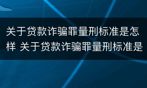 关于贷款诈骗罪量刑标准是怎样 关于贷款诈骗罪量刑标准是怎样的