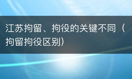 江苏拘留、拘役的关键不同（拘留拘役区别）