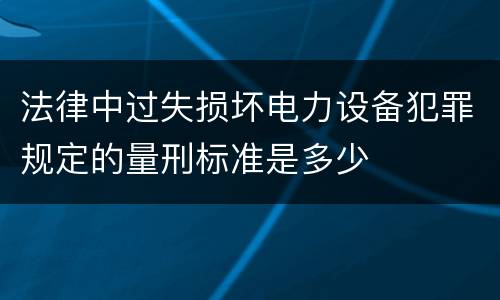 法律中过失损坏电力设备犯罪规定的量刑标准是多少