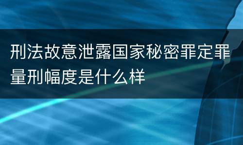 刑法故意泄露国家秘密罪定罪量刑幅度是什么样
