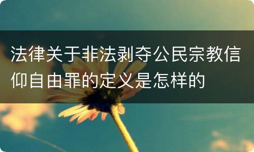 法律关于非法剥夺公民宗教信仰自由罪的定义是怎样的