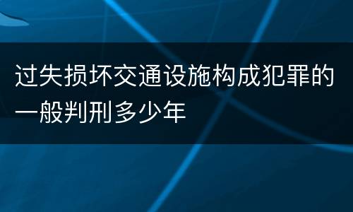 过失损坏交通设施构成犯罪的一般判刑多少年