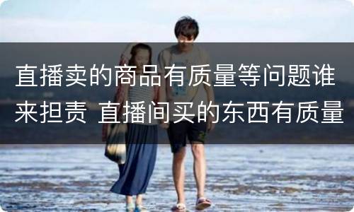 直播卖的商品有质量等问题谁来担责 直播间买的东西有质量问题怎么办?
