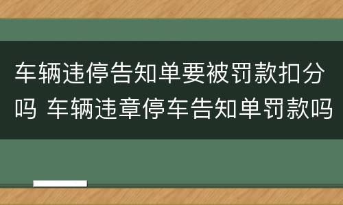 车辆违停告知单要被罚款扣分吗 车辆违章停车告知单罚款吗