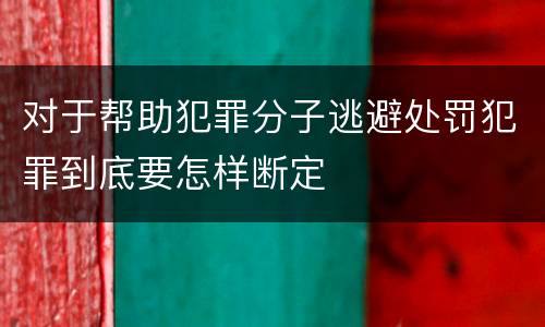 对于帮助犯罪分子逃避处罚犯罪到底要怎样断定