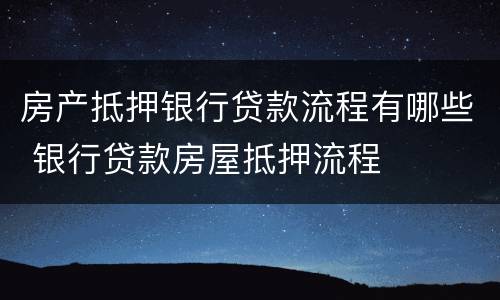 房产抵押银行贷款流程有哪些 银行贷款房屋抵押流程