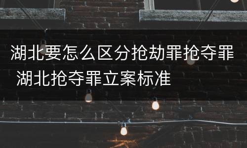 湖北要怎么区分抢劫罪抢夺罪 湖北抢夺罪立案标准