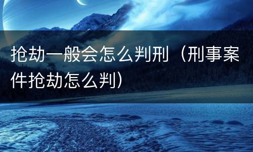抢劫一般会怎么判刑（刑事案件抢劫怎么判）