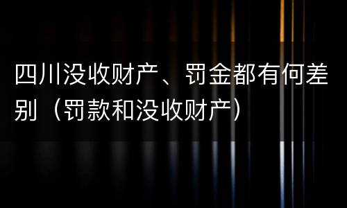 四川没收财产、罚金都有何差别（罚款和没收财产）