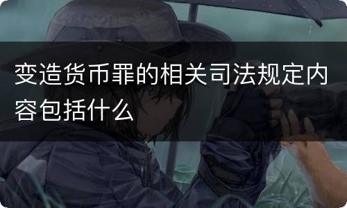 变造货币罪的相关司法规定内容包括什么