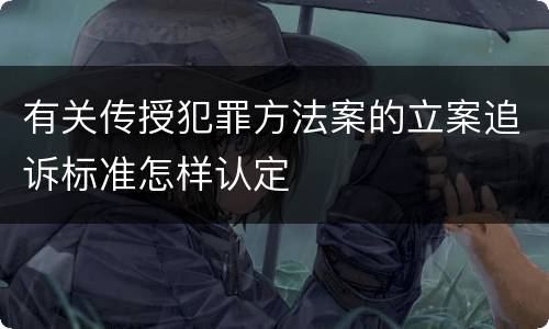 有关传授犯罪方法案的立案追诉标准怎样认定