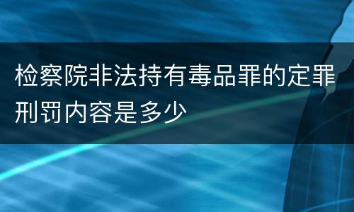 检察院非法持有毒品罪的定罪刑罚内容是多少