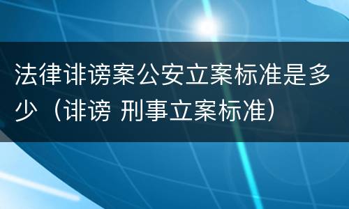 法律诽谤案公安立案标准是多少（诽谤 刑事立案标准）