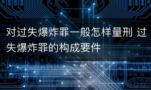 对过失爆炸罪一般怎样量刑 过失爆炸罪的构成要件