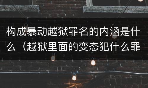 构成暴动越狱罪名的内涵是什么（越狱里面的变态犯什么罪）