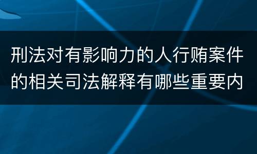 刑法对有影响力的人行贿案件的相关司法解释有哪些重要内容
