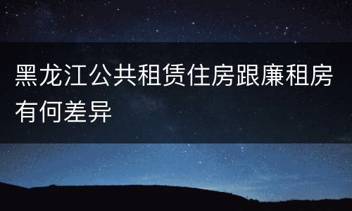 黑龙江公共租赁住房跟廉租房有何差异