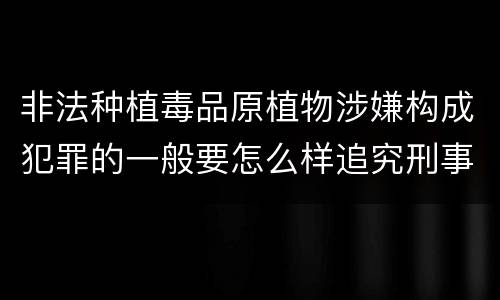 非法种植毒品原植物涉嫌构成犯罪的一般要怎么样追究刑事责任