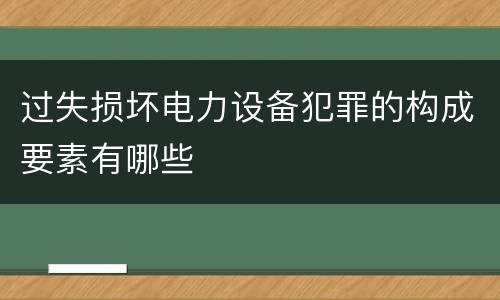 过失损坏电力设备犯罪的构成要素有哪些