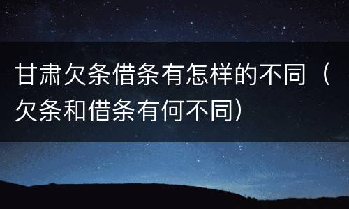 甘肃欠条借条有怎样的不同（欠条和借条有何不同）