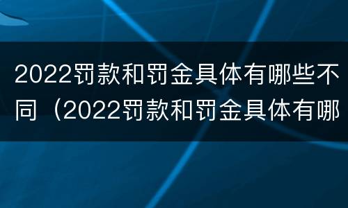 2022罚款和罚金具体有哪些不同（2022罚款和罚金具体有哪些不同呢）
