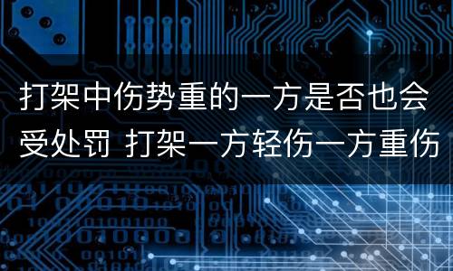 打架中伤势重的一方是否也会受处罚 打架一方轻伤一方重伤会咋判