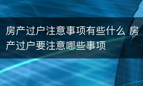 房产过户注意事项有些什么 房产过户要注意哪些事项