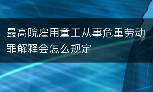 最高院雇用童工从事危重劳动罪解释会怎么规定