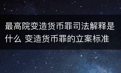 最高院变造货币罪司法解释是什么 变造货币罪的立案标准