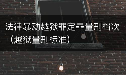 法律暴动越狱罪定罪量刑档次（越狱量刑标准）