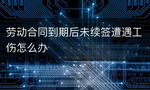 劳动合同到期后未续签遭遇工伤怎么办