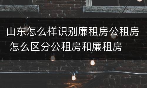 山东怎么样识别廉租房公租房 怎么区分公租房和廉租房