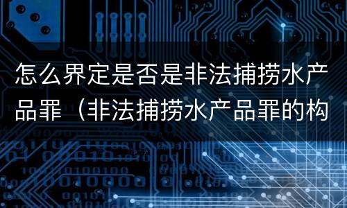 怎么界定是否是非法捕捞水产品罪（非法捕捞水产品罪的构成要件）