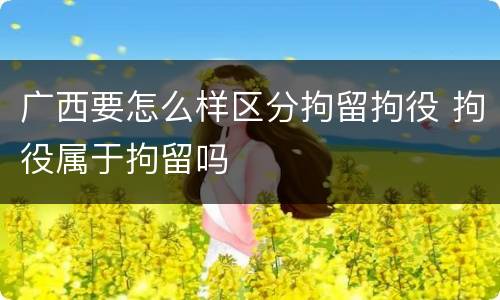 广西要怎么样区分拘留拘役 拘役属于拘留吗