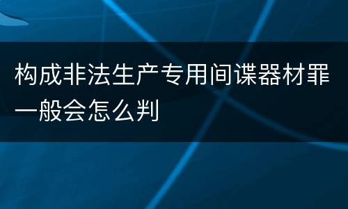 构成非法生产专用间谍器材罪一般会怎么判