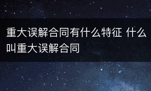 重大误解合同有什么特征 什么叫重大误解合同