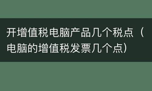 开增值税电脑产品几个税点（电脑的增值税发票几个点）
