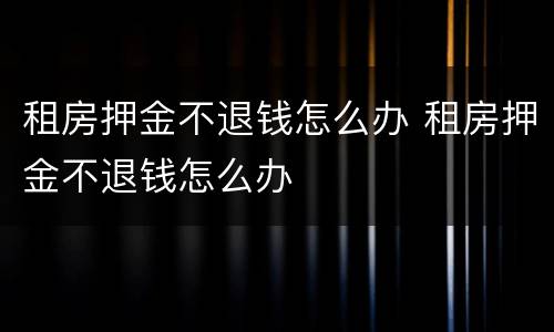 租房押金不退钱怎么办 租房押金不退钱怎么办