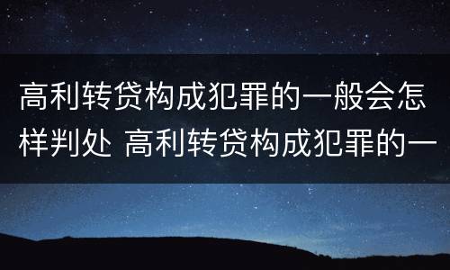 高利转贷构成犯罪的一般会怎样判处 高利转贷构成犯罪的一般会怎样判处呢