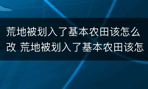 荒地被划入了基本农田该怎么改 荒地被划入了基本农田该怎么改善