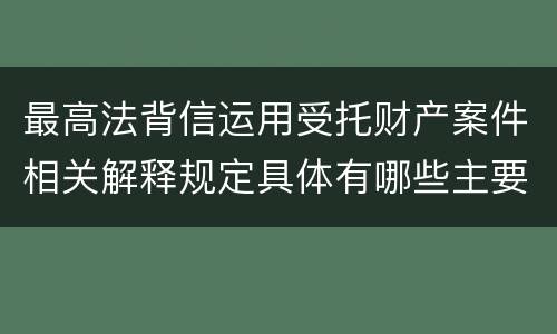 最高法背信运用受托财产案件相关解释规定具体有哪些主要内容
