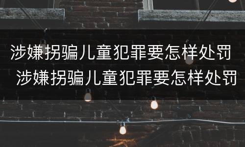 涉嫌拐骗儿童犯罪要怎样处罚 涉嫌拐骗儿童犯罪要怎样处罚呢