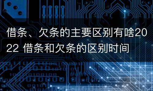 借条、欠条的主要区别有啥2022 借条和欠条的区别时间