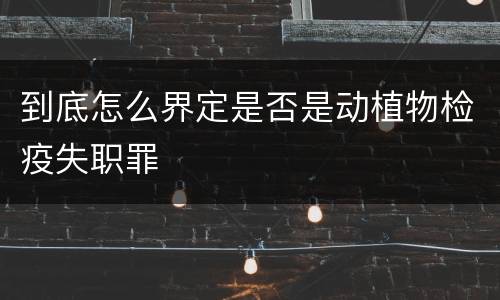 到底怎么界定是否是动植物检疫失职罪