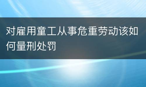 对雇用童工从事危重劳动该如何量刑处罚