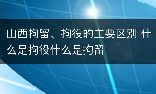 山西拘留、拘役的主要区别 什么是拘役什么是拘留